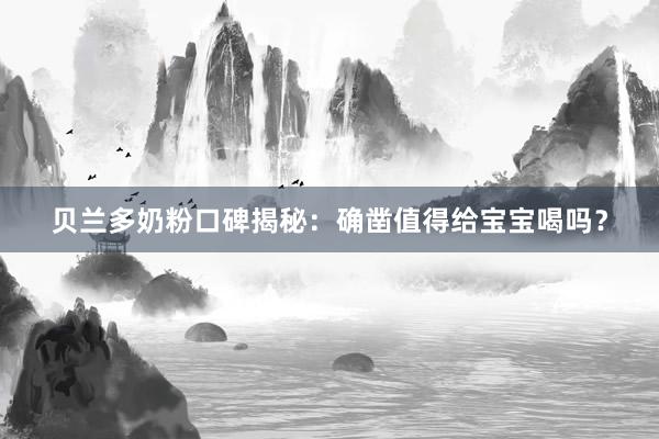 贝兰多奶粉口碑揭秘：确凿值得给宝宝喝吗？